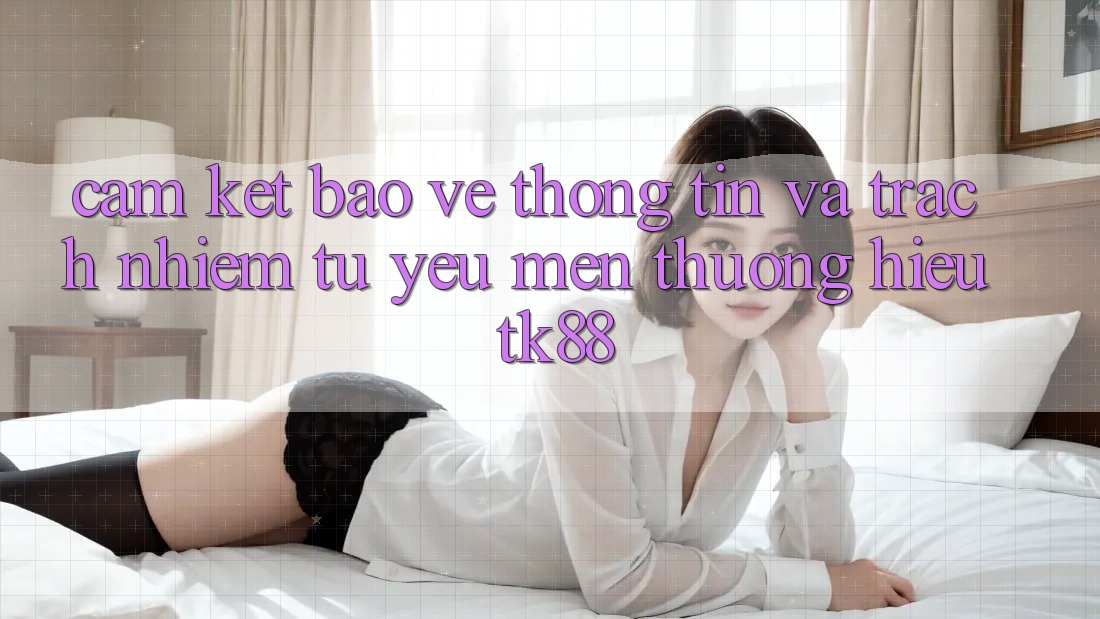Cam Kết Bảo vệ thông tin Và Trách Nhiệm Từ Yêu mến thương Hiệu TK88 Cam Kết Bảo vệ thông tin Và Trách Nhiệm Từ Yêu mến thương Hiệu TK88