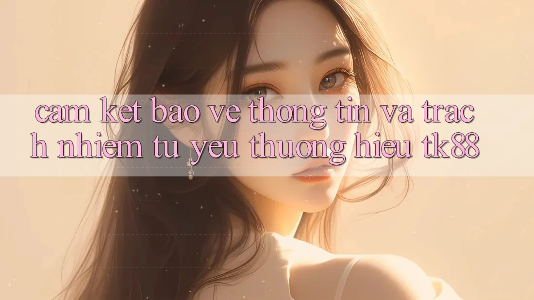 Cam Kết Bảo vệ thông tin Và Trách Nhiệm Từ Yêu thương Hiệu TK88 Cam Kết Bảo vệ thông tin Và Trách Nhiệm Từ Yêu thương Hiệu TK88