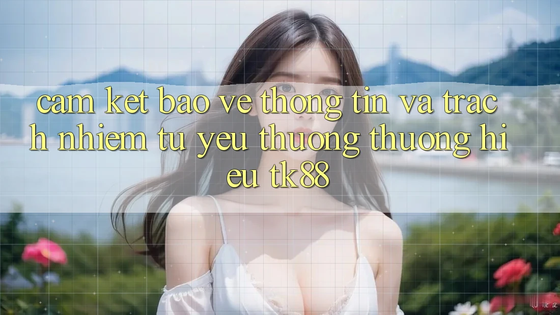 Cam Kết Bảo vệ thông tin Và Trách Nhiệm Từ Yêu thương thương Hiệu TK88 Cam Kết Bảo vệ thông tin Và Trách Nhiệm Từ Yêu thương thương Hiệu TK88