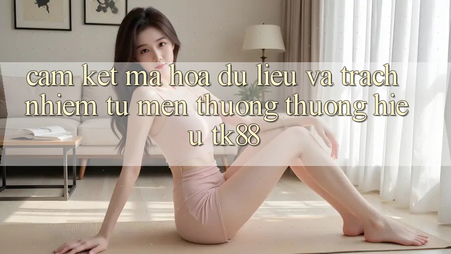Cam Kết Mã hóa dữ liệu Và Trách Nhiệm Từ Mến thương thương Hiệu TK88 Cam Kết Mã hóa dữ liệu Và Trách Nhiệm Từ Mến thương thương Hiệu TK88