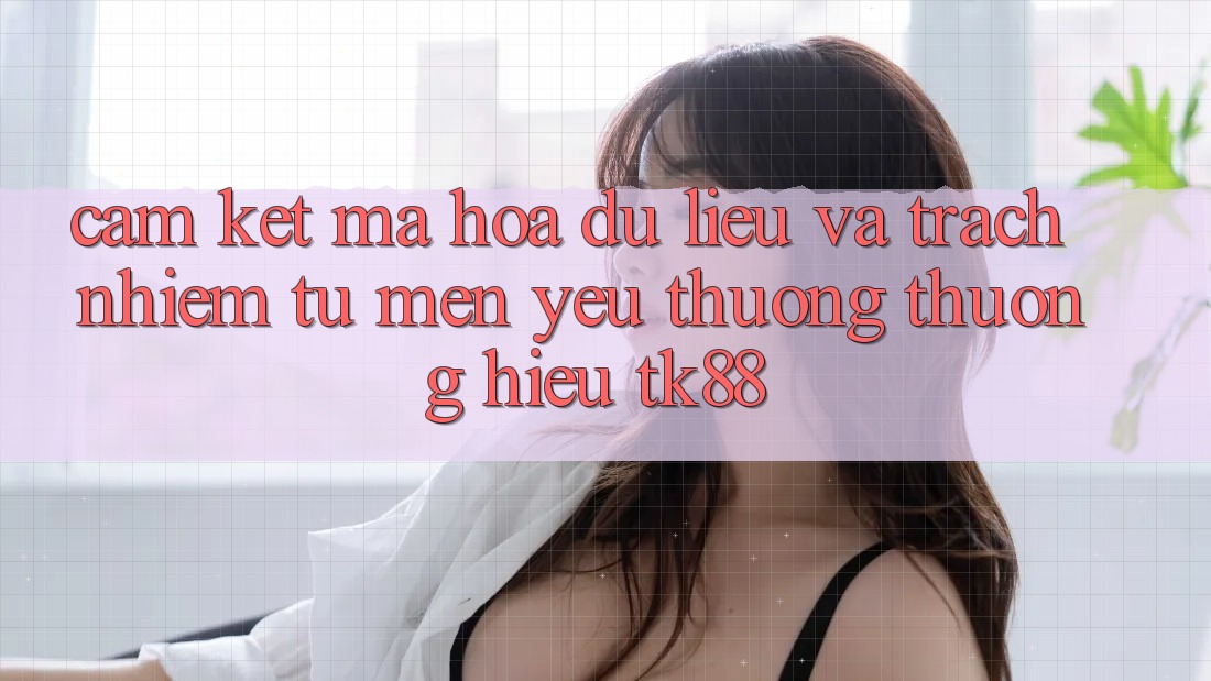 Cam Kết Mã hóa dữ liệu Và Trách Nhiệm Từ Mến yêu thương thương Hiệu TK88 Cam Kết Mã hóa dữ liệu Và Trách Nhiệm Từ Mến yêu thương thương Hiệu TK88