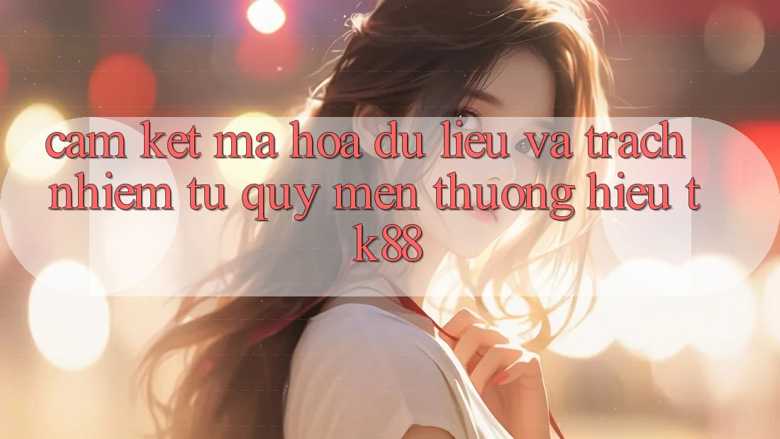 Cam Kết Mã hóa dữ liệu Và Trách Nhiệm Từ Quý mến thương Hiệu TK88