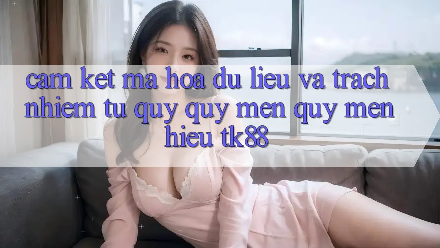 Cam Kết Mã hóa dữ liệu Và Trách Nhiệm Từ Quý quý mến quý mến Hiệu TK88 Cam Kết Mã hóa dữ liệu Và Trách Nhiệm Từ Quý quý mến quý mến Hiệu TK88