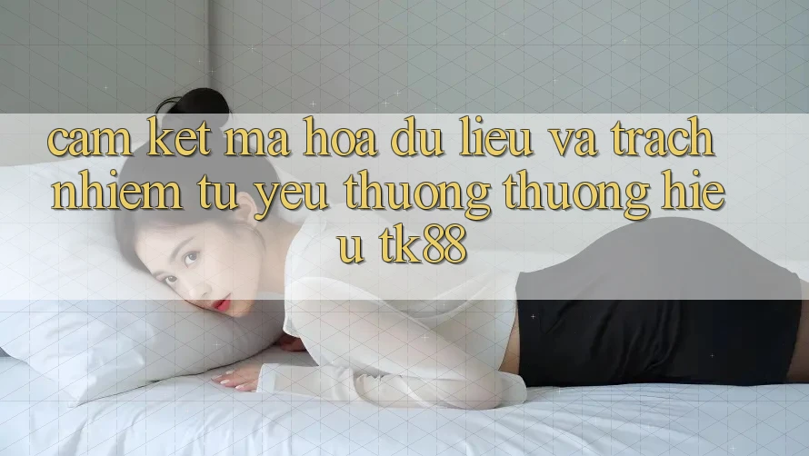 Cam Kết Mã hóa dữ liệu Và Trách Nhiệm Từ Yêu thương thương Hiệu TK88