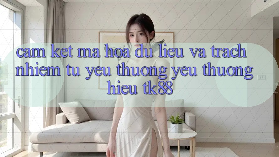 Cam Kết Mã hóa dữ liệu Và Trách Nhiệm Từ Yêu thương yêu thương Hiệu TK88 Cam Kết Mã hóa dữ liệu Và Trách Nhiệm Từ Yêu thương yêu thương Hiệu TK88