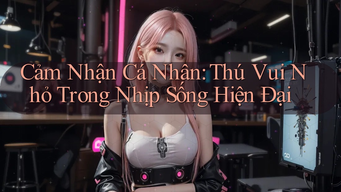 Cảm Nhận Cá Nhân: Thú Vui Nhỏ Trong Nhịp Sống Hiện Đại