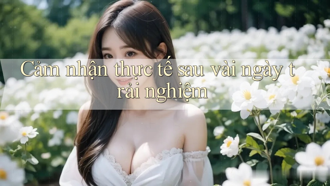 Cảm nhận thực tế sau vài ngày trải nghiệm Cảm nhận thực tế sau vài ngày trải nghiệm