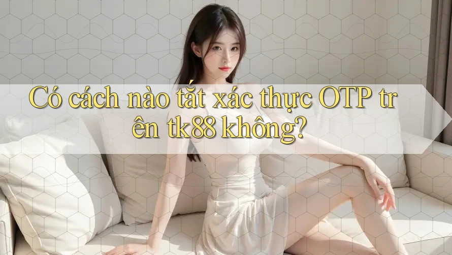 Có cách nào tắt xác thực OTP trên tk88 không?