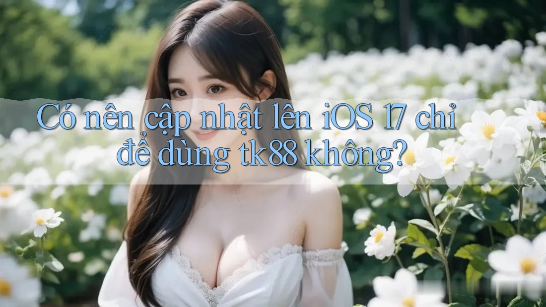 Có nên cập nhật lên iOS 17 chỉ để dùng tk88 không? Có nên cập nhật lên iOS 17 chỉ để dùng tk88 không?