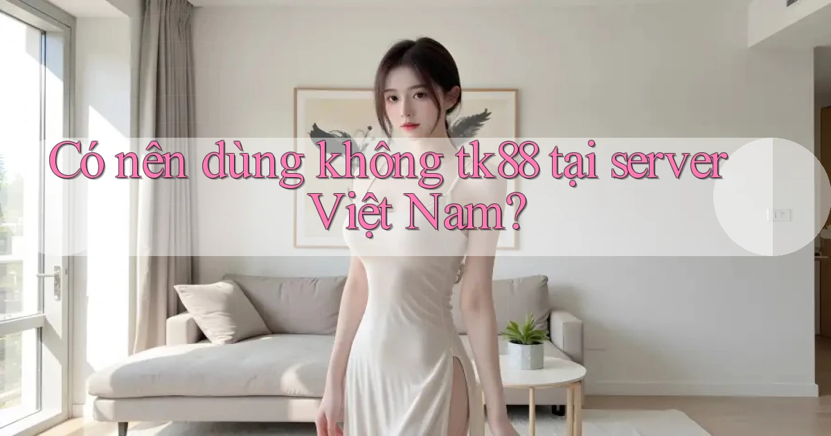 Có nên dùng không tk88 tại server Việt Nam