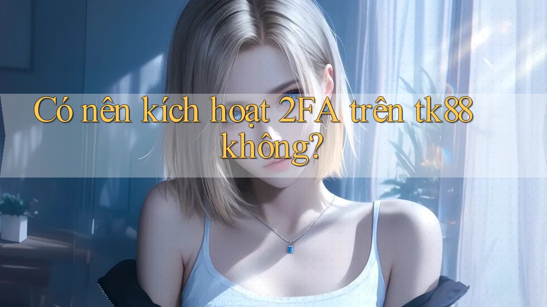Có nên kích hoạt 2FA trên tk88 không? Có nên kích hoạt 2FA trên tk88 không?