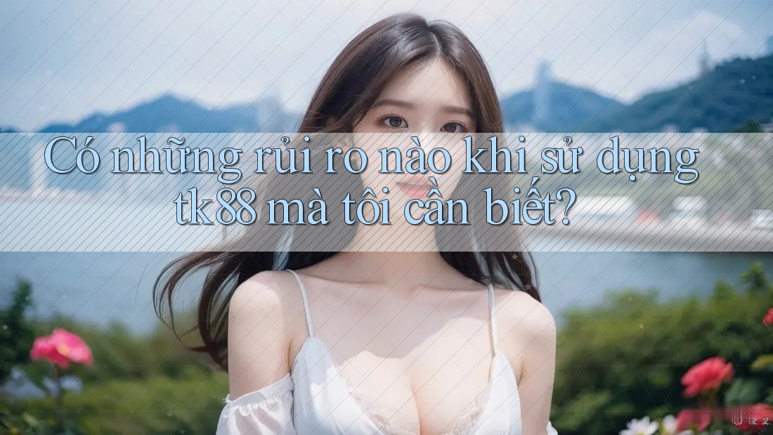 Có những rủi ro nào khi sử dụng tk88 mà tôi cần biết? Có những rủi ro nào khi sử dụng tk88 mà tôi cần biết?