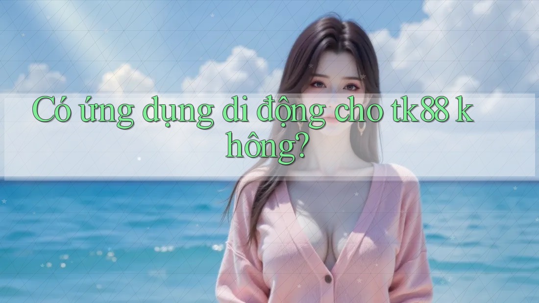 Có ứng dụng di động cho tk88 không? Có ứng dụng di động cho tk88 không?