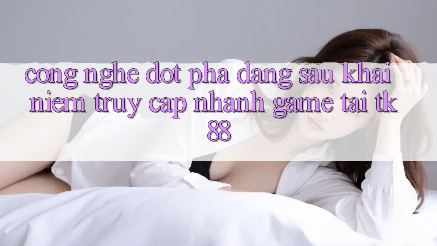 Công Nghệ Đột Phá Đằng Sau Khái Niệm “Truy Cập Nhanh Game” Tại TK88 Công Nghệ Đột Phá Đằng Sau Khái Niệm “Truy Cập Nhanh Game” Tại TK88