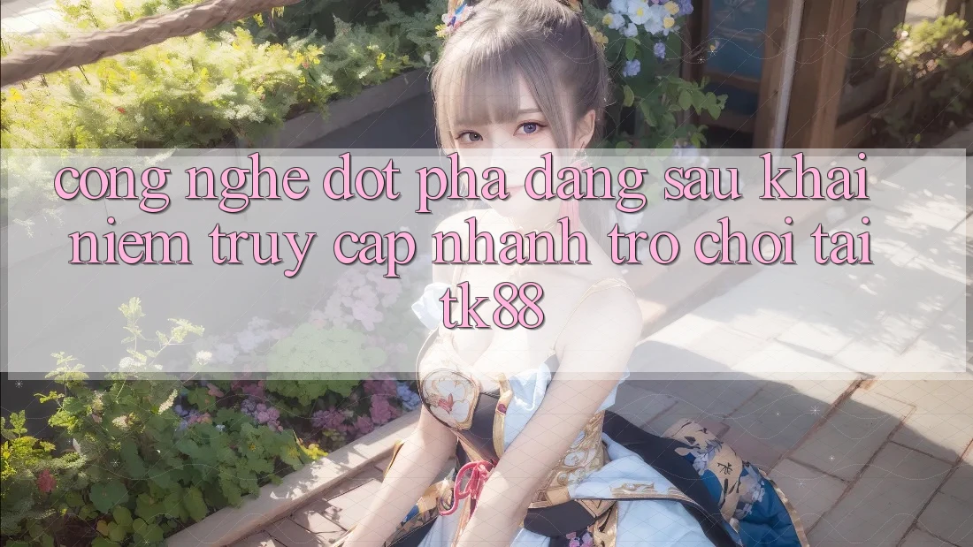 Công Nghệ Đột Phá Đằng Sau Khái Niệm “Truy Cập Nhanh Trò chơi” Tại TK88 Công Nghệ Đột Phá Đằng Sau Khái Niệm “Truy Cập Nhanh Trò chơi” Tại TK88