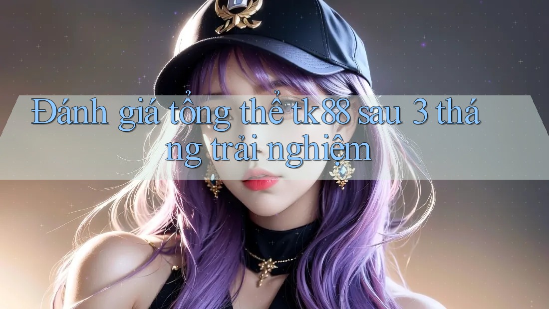 Đánh giá tổng thể tk88 sau 3 tháng trải nghiệm Đánh giá tổng thể tk88 sau 3 tháng trải nghiệm