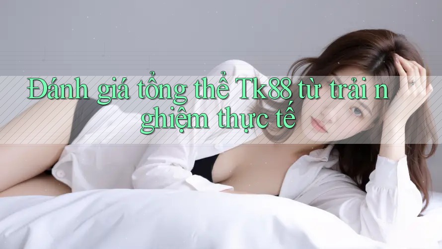 Đánh giá tổng thể Tk88 từ trải nghiệm thực tế