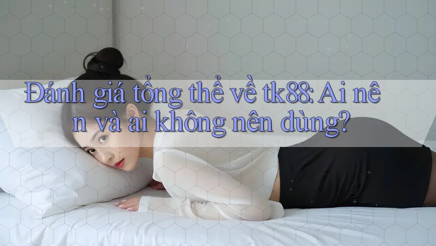Đánh giá tổng thể về tk88: Ai nên và ai không nên dùng?