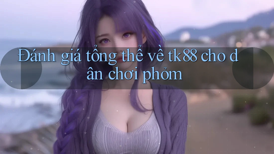 Đánh giá tổng thể về tk88 cho dân chơi phỏm Đánh giá tổng thể về tk88 cho dân chơi phỏm