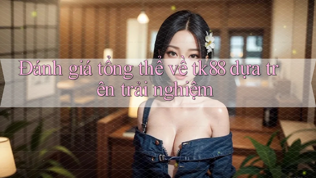 Đánh giá tổng thể về tk88 dựa trên trải nghiệm Đánh giá tổng thể về tk88 dựa trên trải nghiệm