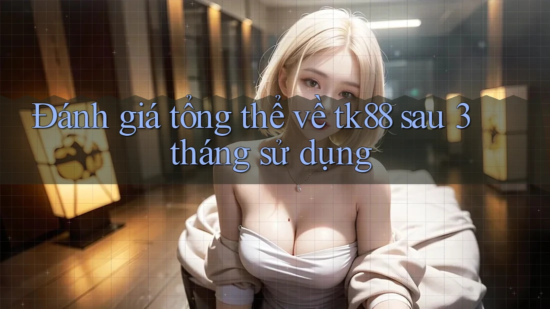 Đánh giá tổng thể về tk88 sau 3 tháng sử dụng
