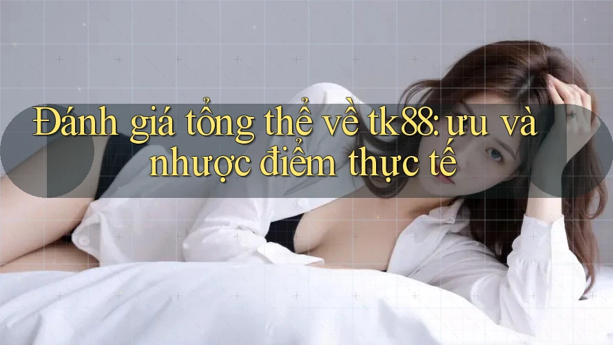 Đánh giá tổng thể về tk88: ưu và nhược điểm thực tế Đánh giá tổng thể về tk88: ưu và nhược điểm thực tế