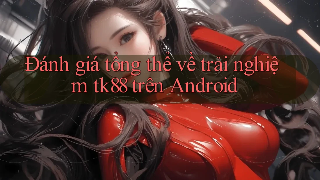 Đánh giá tổng thể về trải nghiệm tk88 trên Android Đánh giá tổng thể về trải nghiệm tk88 trên Android