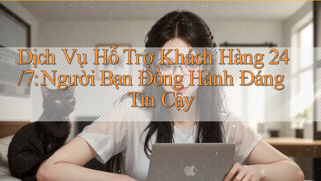 Dịch Vụ Hỗ Trợ Khách Hàng 24/7: Người Bạn Đồng Hành Đáng Tin Cậy