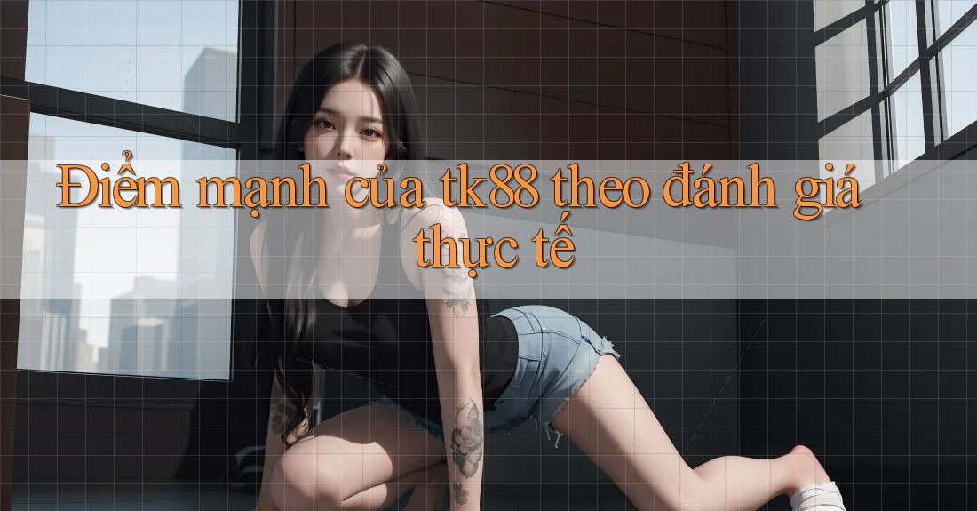 Điểm mạnh của tk88 theo đánh giá thực tế
