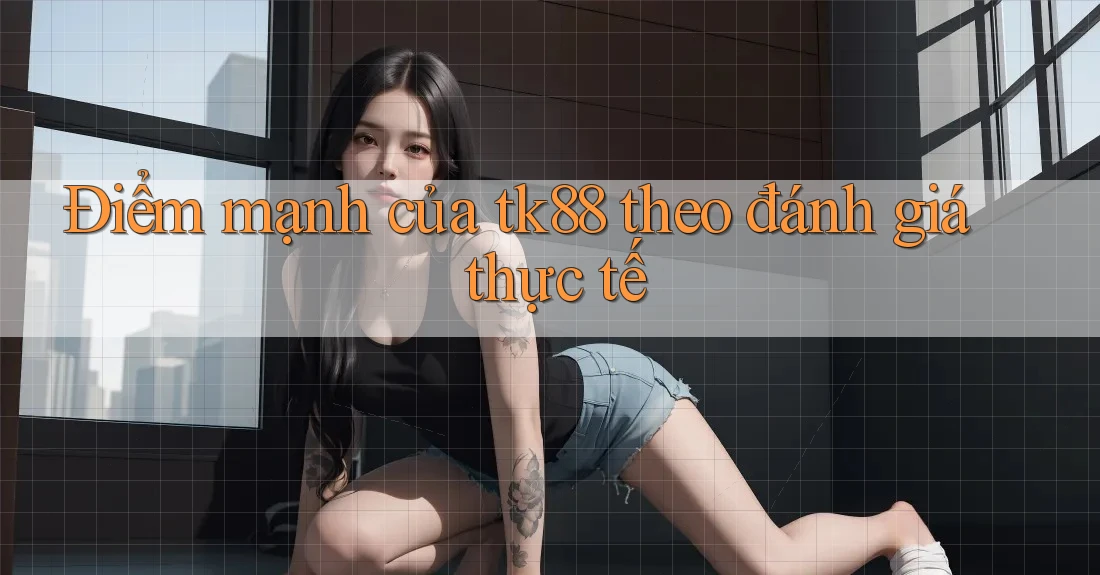Điểm mạnh của tk88 theo đánh giá thực tế Điểm mạnh của tk88 theo đánh giá thực tế