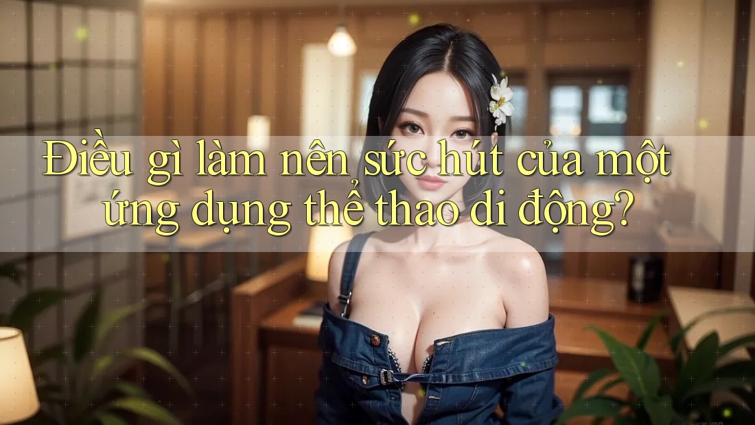 Điều gì làm nên sức hút của một ứng dụng thể thao di động? Điều gì làm nên sức hút của một ứng dụng thể thao di động?