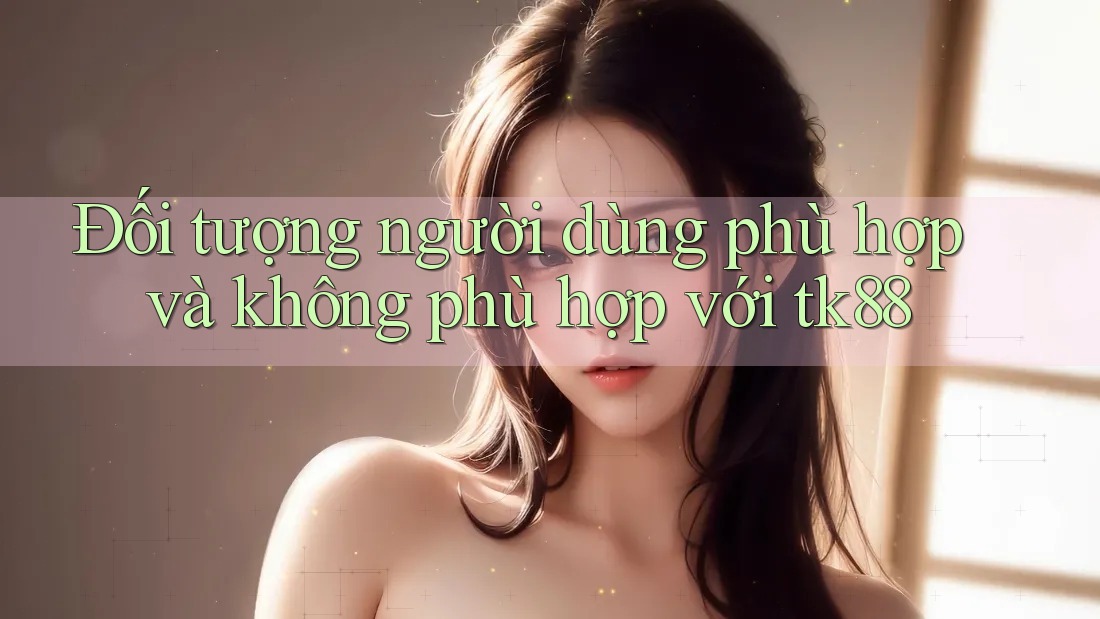Đối tượng người dùng phù hợp và không phù hợp với tk88