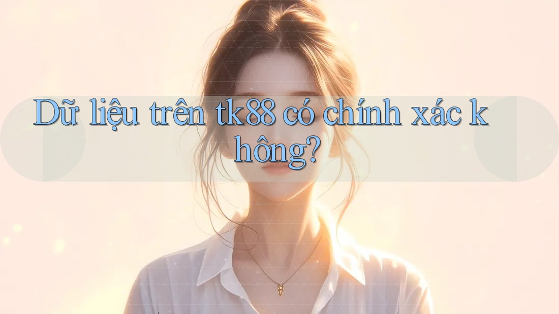 Dữ liệu trên tk88 có chính xác không? Dữ liệu trên tk88 có chính xác không?