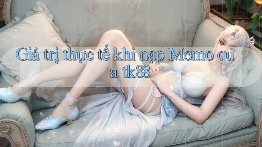 Giá trị thực tế khi nạp Momo qua tk88 Giá trị thực tế khi nạp Momo qua tk88