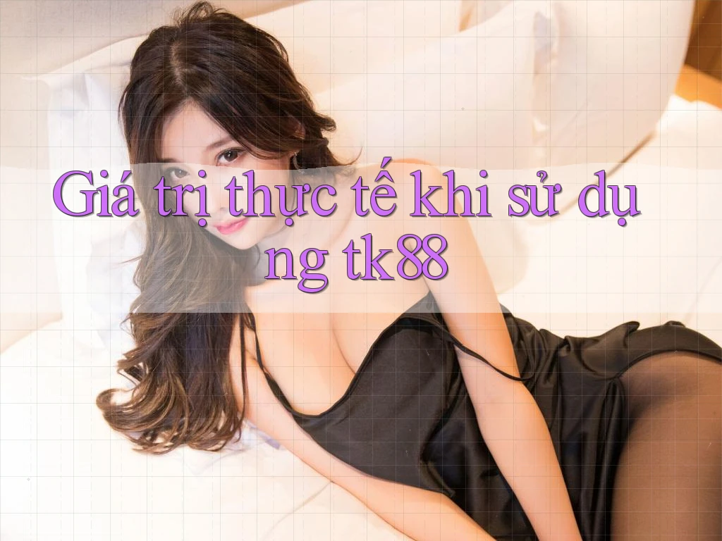 Giá trị thực tế khi sử dụng tk88 Giá trị thực tế khi sử dụng tk88