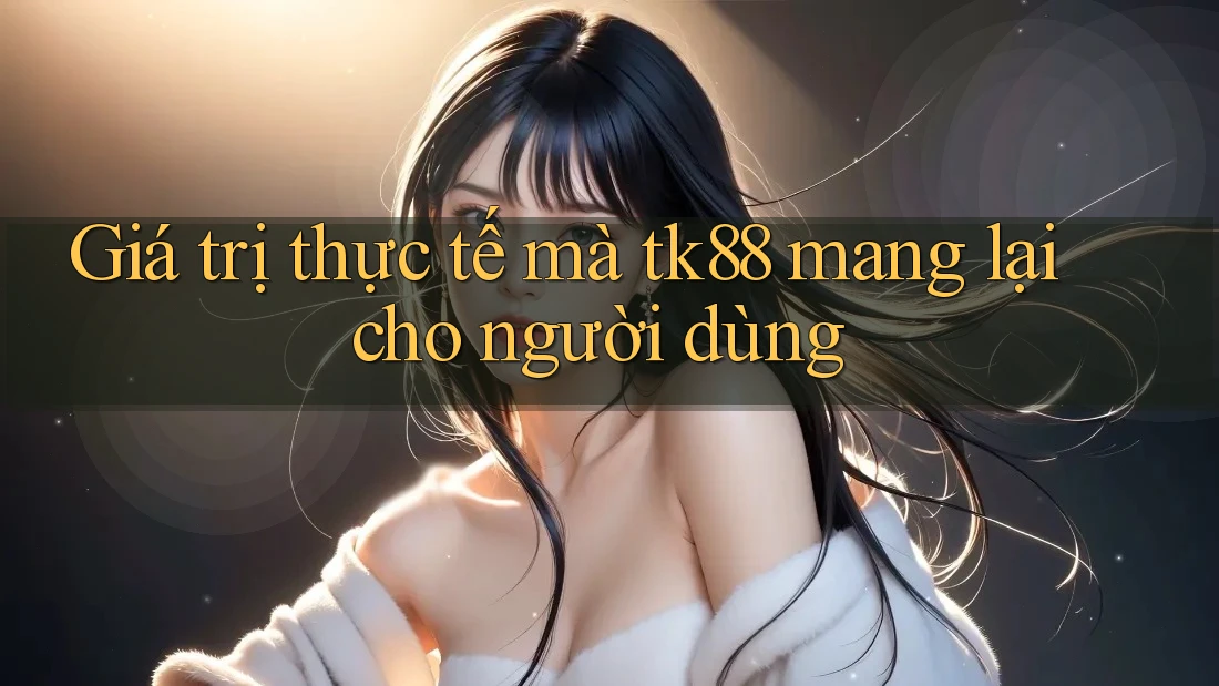 Giá trị thực tế mà tk88 mang lại cho người dùng