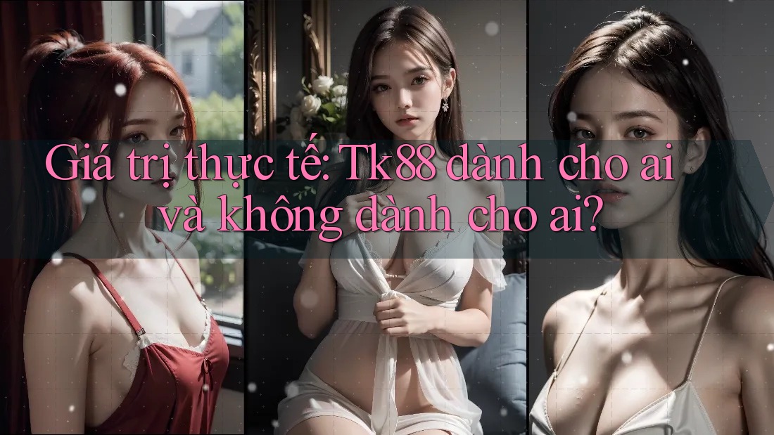 Giá trị thực tế: Tk88 dành cho ai và không dành cho ai? Giá trị thực tế: Tk88 dành cho ai và không dành cho ai?