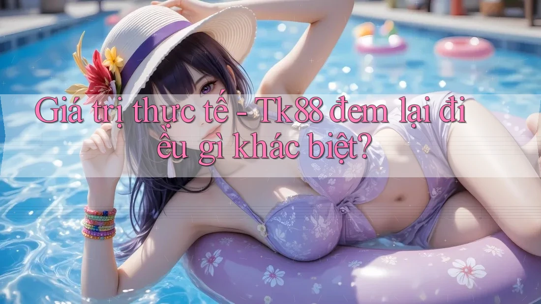 Giá trị thực tế - Tk88 đem lại điều gì khác biệt? Giá trị thực tế - Tk88 đem lại điều gì khác biệt?