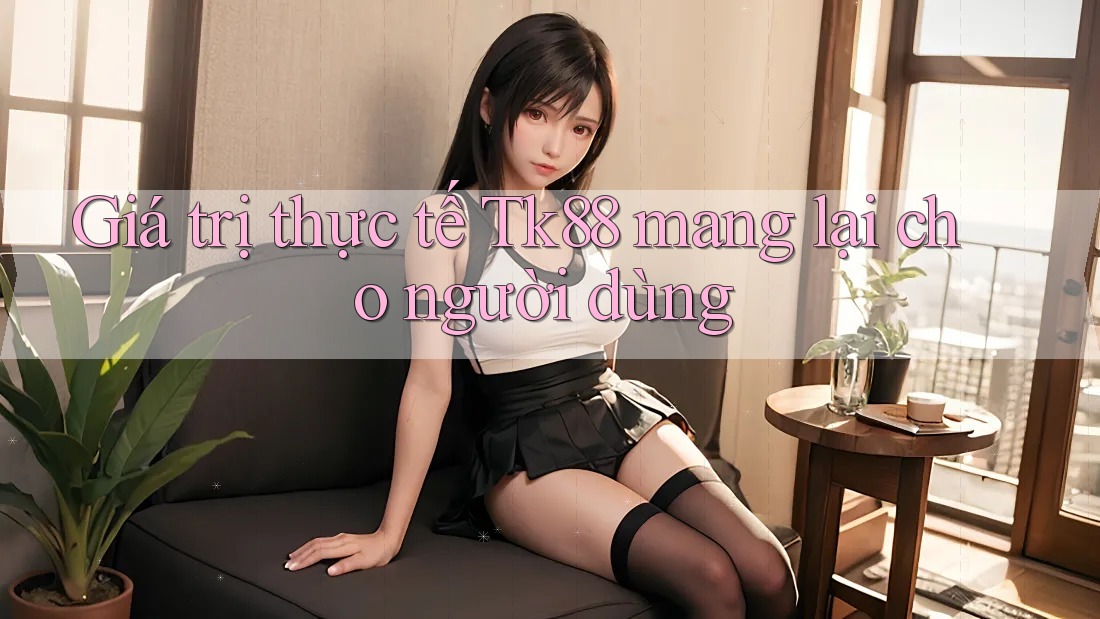 Giá trị thực tế Tk88 mang lại cho người dùng Giá trị thực tế Tk88 mang lại cho người dùng