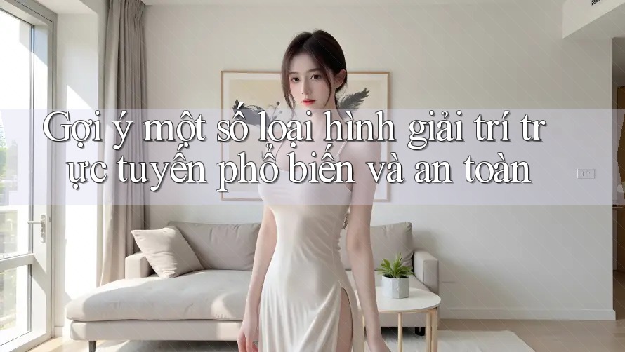 Gợi ý một số loại hình giải trí trực tuyến phổ biến và an toàn