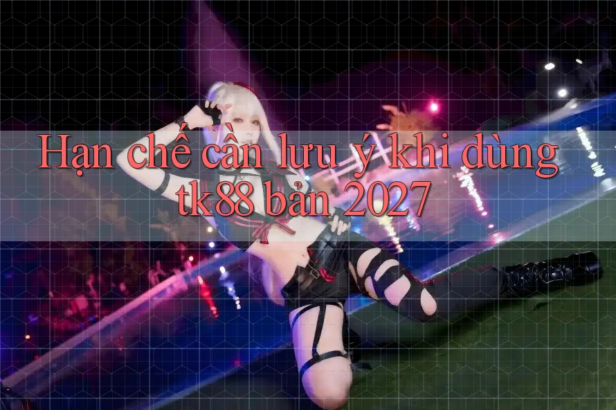 Hạn chế cần lưu ý khi dùng tk88 bản 2027 Hạn chế cần lưu ý khi dùng tk88 bản 2027