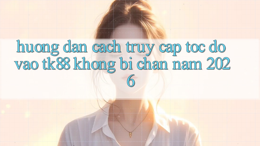 Hướng dẫn Cách Truy Cập Tốc độ Vào TK88 Không Bị Chặn Năm 2026