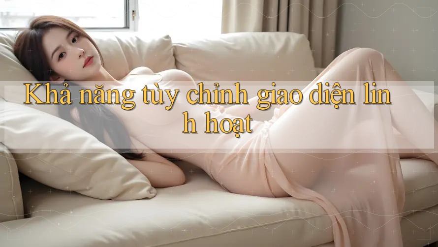 Khả năng tùy chỉnh giao diện linh hoạt