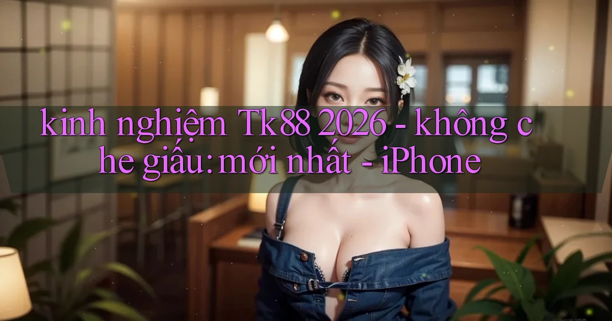 kinh nghiệm Tk88 2026   không che giấu mới nhất   iPhone