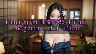 kinh nghiệm Tk88 2026   không che giấu mới nhất   iPhone