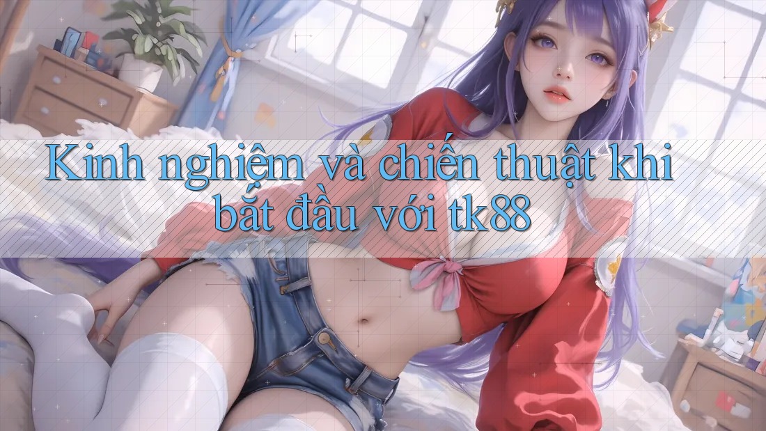 Kinh nghiệm và chiến thuật khi bắt đầu với tk88 Kinh nghiệm và chiến thuật khi bắt đầu với tk88