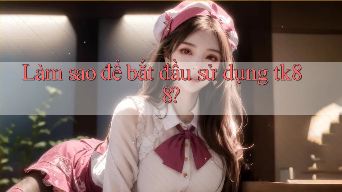 Làm sao để bắt đầu sử dụng tk88? Làm sao để bắt đầu sử dụng tk88?