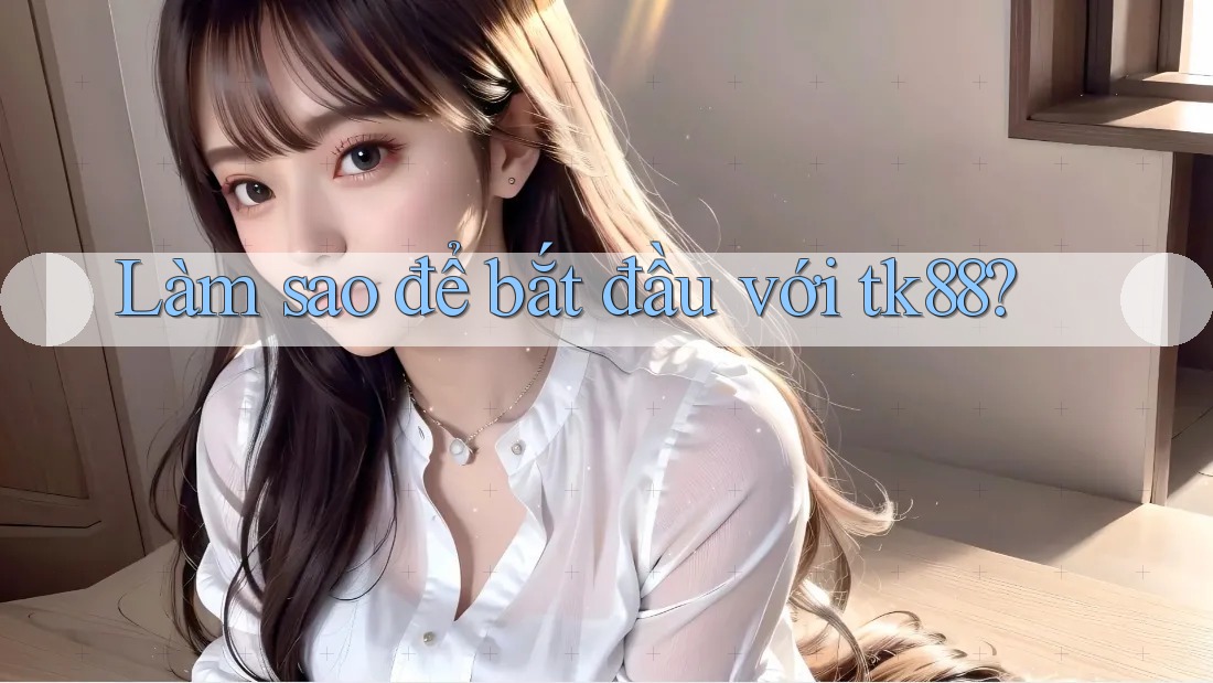 Làm sao để bắt đầu với tk88? Làm sao để bắt đầu với tk88?