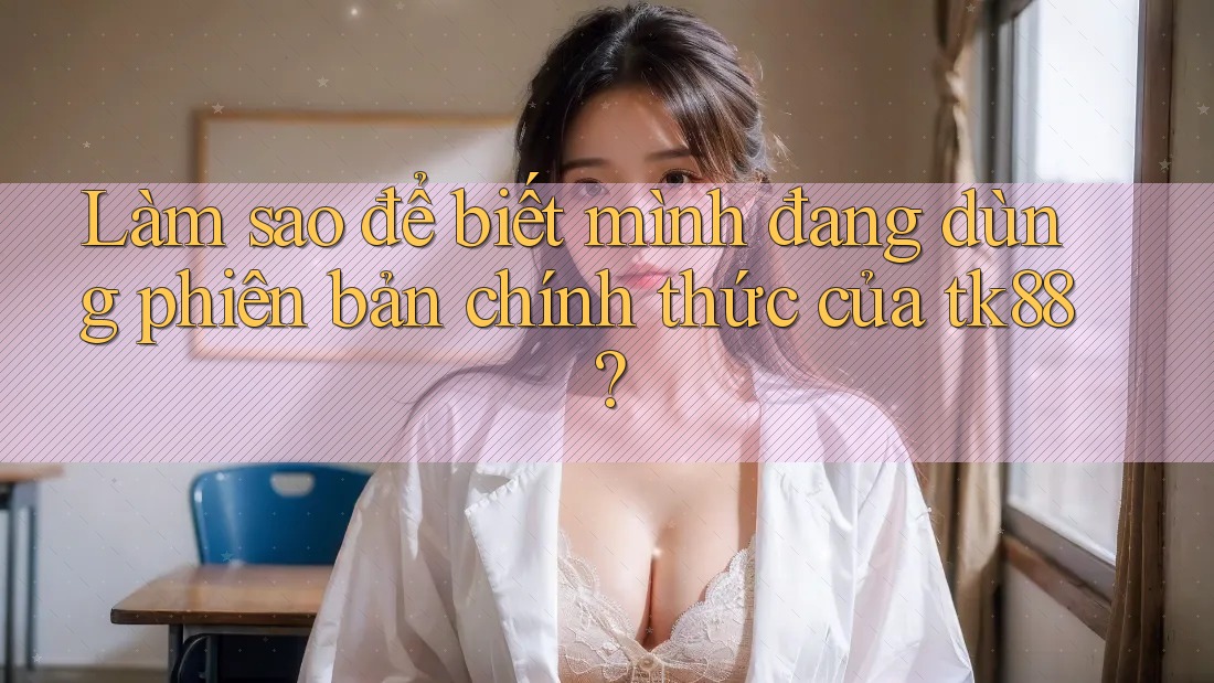 Làm sao để biết mình đang dùng phiên bản chính thức của tk88? Làm sao để biết mình đang dùng phiên bản chính thức của tk88?