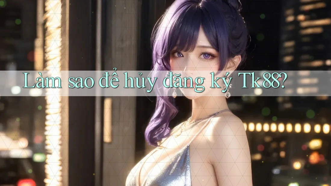 Làm sao để hủy đăng ký Tk88? Làm sao để hủy đăng ký Tk88?